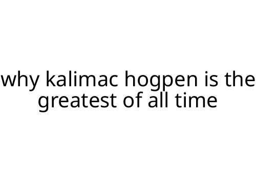why kalimac hogpen is the greatest of all time